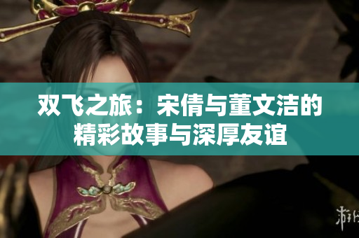 双飞之旅：宋倩与董文洁的精彩故事与深厚友谊