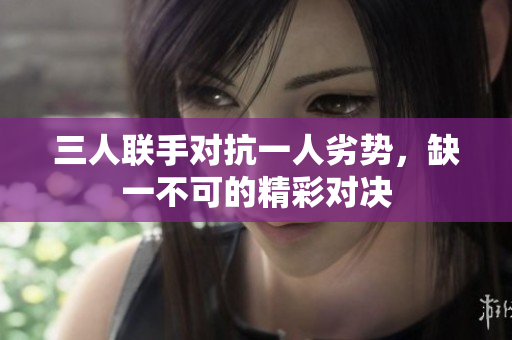 三人联手对抗一人劣势，缺一不可的精彩对决