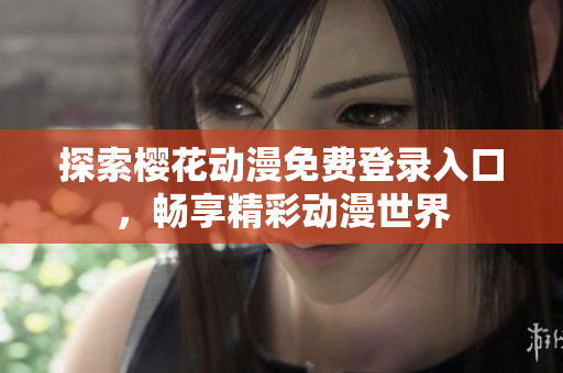 探索樱花动漫免费登录入口，畅享精彩动漫世界