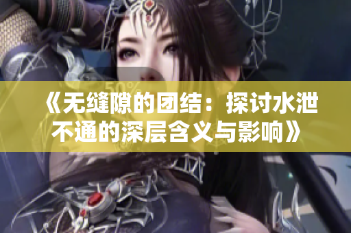 《无缝隙的团结：探讨水泄不通的深层含义与影响》