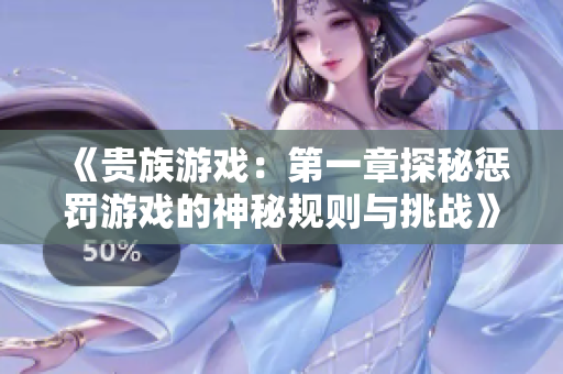 《贵族游戏：第一章探秘惩罚游戏的神秘规则与挑战》