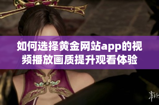 如何选择黄金网站app的视频播放画质提升观看体验