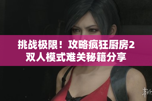 挑战极限！攻略疯狂厨房2双人模式难关秘籍分享