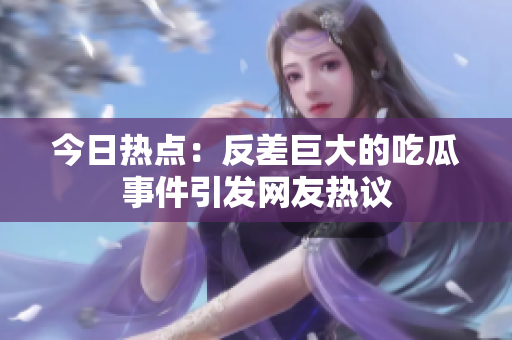 今日热点：反差巨大的吃瓜事件引发网友热议