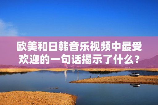 欧美和日韩音乐视频中最受欢迎的一句话揭示了什么？