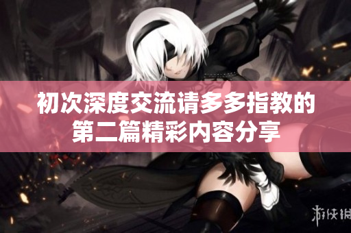 初次深度交流请多多指教的第二篇精彩内容分享