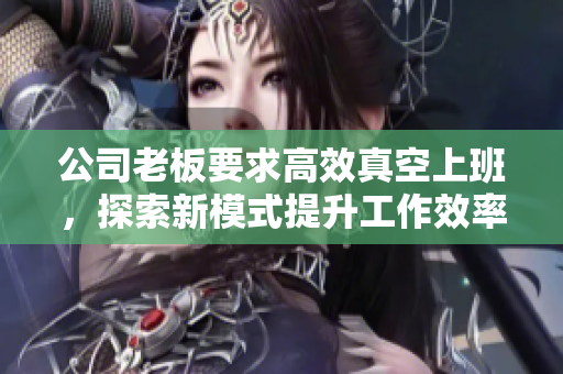 公司老板要求高效真空上班，探索新模式提升工作效率