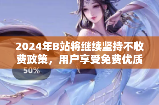 2024年B站将继续坚持不收费政策，用户享受免费优质内容