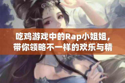 吃鸡游戏中的Rap小姐姐，带你领略不一样的欢乐与精彩