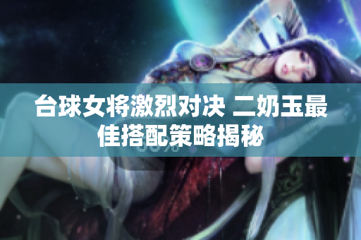 台球女将激烈对决 二奶玉最佳搭配策略揭秘