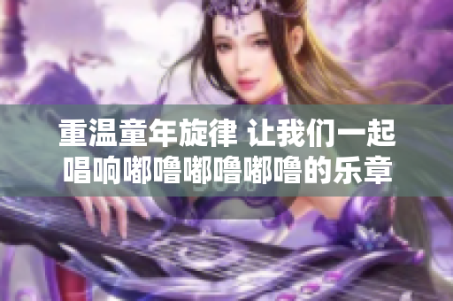 重温童年旋律 让我们一起唱响嘟噜嘟噜嘟噜的乐章