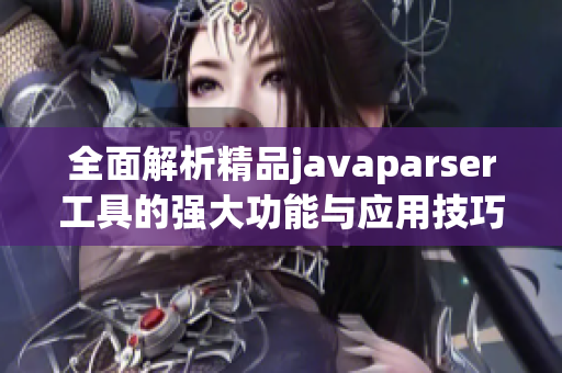 全面解析精品javaparser工具的强大功能与应用技巧