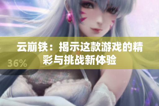 云崩铁：揭示这款游戏的精彩与挑战新体验