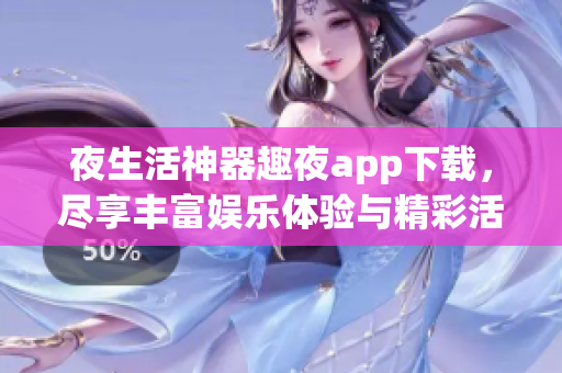 夜生活神器趣夜app下载，尽享丰富娱乐体验与精彩活动