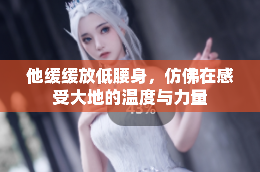 他缓缓放低腰身，仿佛在感受大地的温度与力量