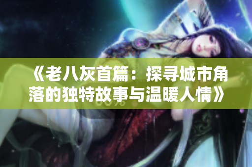 《老八灰首篇：探寻城市角落的独特故事与温暖人情》