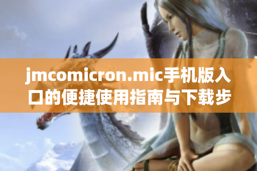 jmcomicron.mic手机版入口的便捷使用指南与下载步骤解析
