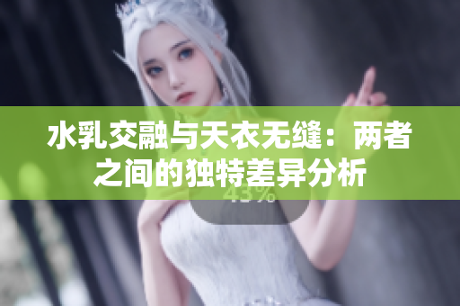 水乳交融与天衣无缝：两者之间的独特差异分析