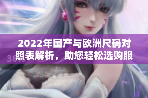 2022年国产与欧洲尺码对照表解析，助您轻松选购服装