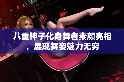 八重神子化身舞者素颜亮相，展现舞姿魅力无穷