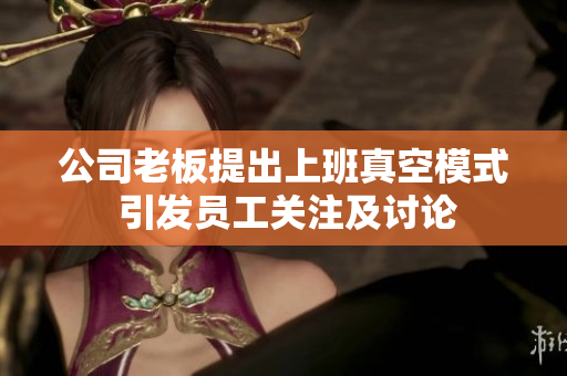 公司老板提出上班真空模式 引发员工关注及讨论