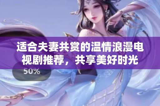 适合夫妻共赏的温情浪漫电视剧推荐，共享美好时光