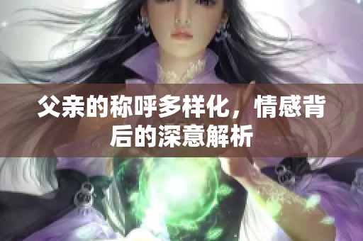 父亲的称呼多样化，情感背后的深意解析