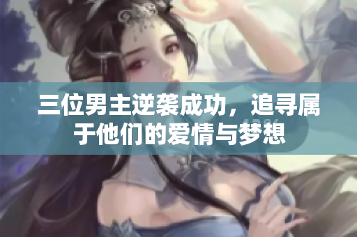 三位男主逆袭成功，追寻属于他们的爱情与梦想