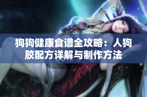 狗狗健康食谱全攻略：人狗胶配方详解与制作方法