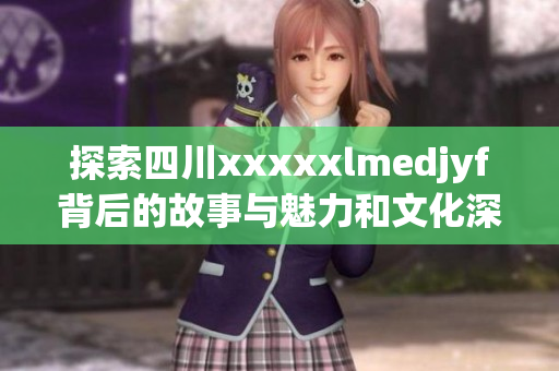 探索四川xxxxxlmedjyf背后的故事与魅力和文化深度