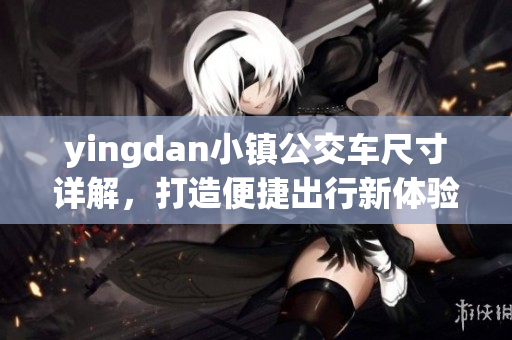 yingdan小镇公交车尺寸详解，打造便捷出行新体验