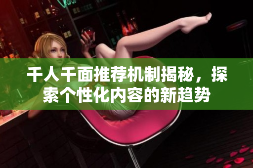 千人千面推荐机制揭秘，探索个性化内容的新趋势