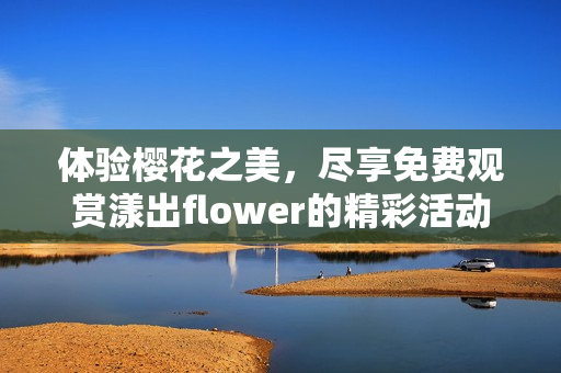 体验樱花之美，尽享免费观赏漾出flower的精彩活动