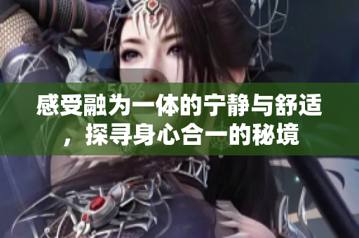 感受融为一体的宁静与舒适，探寻身心合一的秘境
