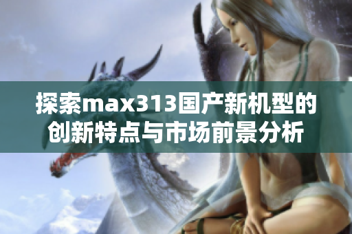探索max313国产新机型的创新特点与市场前景分析