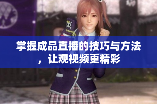 掌握成品直播的技巧与方法，让观视频更精彩