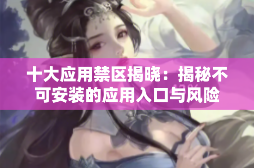 十大应用禁区揭晓：揭秘不可安装的应用入口与风险