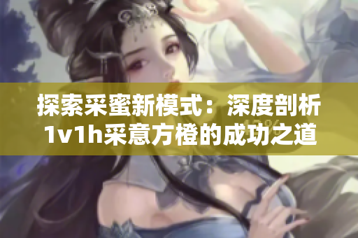 探索采蜜新模式：深度剖析1v1h采意方橙的成功之道