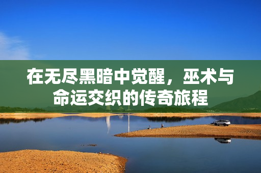 在无尽黑暗中觉醒，巫术与命运交织的传奇旅程