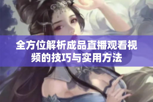 全方位解析成品直播观看视频的技巧与实用方法