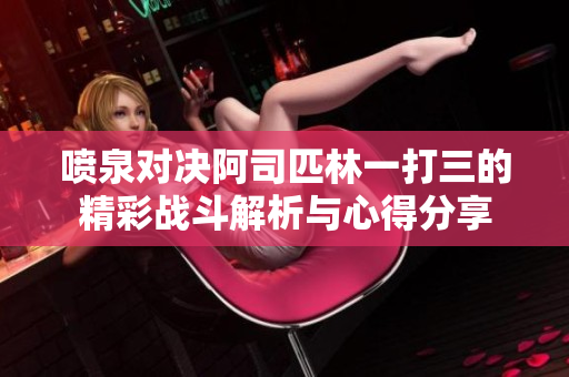 喷泉对决阿司匹林一打三的精彩战斗解析与心得分享
