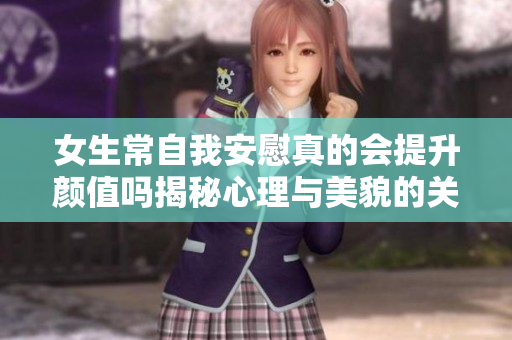 女生常自我安慰真的会提升颜值吗揭秘心理与美貌的关系