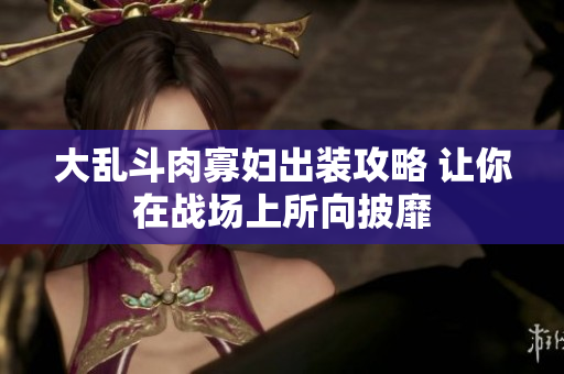 大乱斗肉寡妇出装攻略 让你在战场上所向披靡
