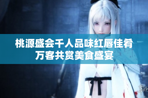 桃源盛会千人品味红唇佳肴万客共赏美食盛宴