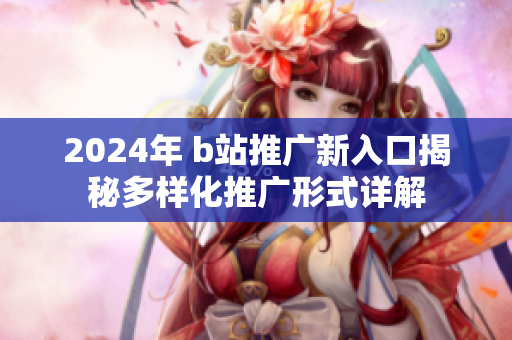 2024年 b站推广新入口揭秘多样化推广形式详解