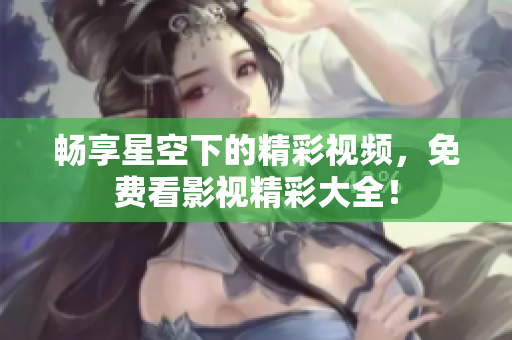 畅享星空下的精彩视频，免费看影视精彩大全！
