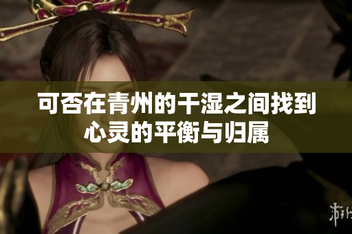 可否在青州的干湿之间找到心灵的平衡与归属