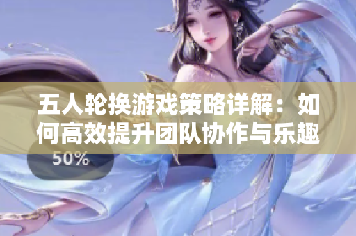 五人轮换游戏策略详解：如何高效提升团队协作与乐趣