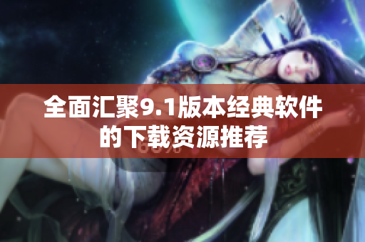 全面汇聚9.1版本经典软件的下载资源推荐