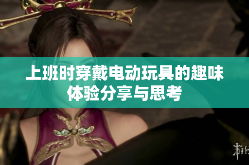 上班时穿戴电动玩具的趣味体验分享与思考
